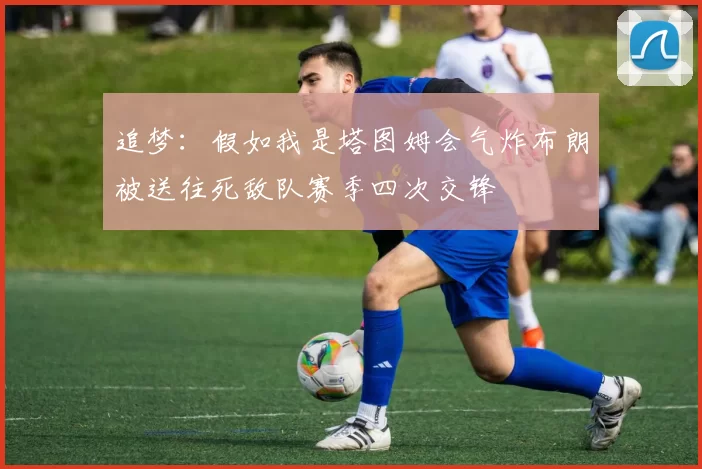 追梦：假如我是塔图姆会气炸布朗被送往死敌队赛季四次交锋